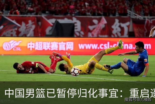 中国男篮已暂停归化事宜：重启遥遥无期 恐继续本土阵容战世预赛