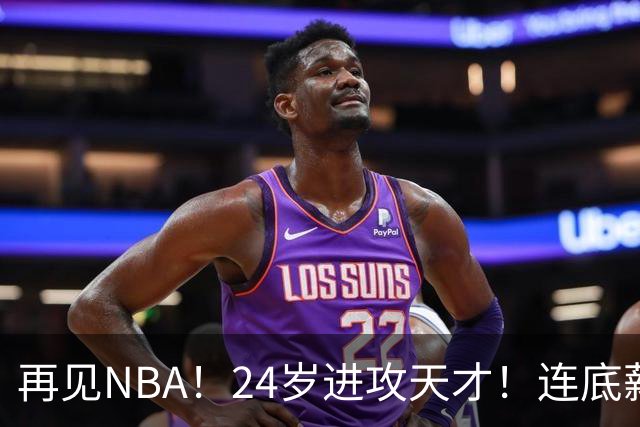 再见NBA！24岁进攻天才！连底薪合同都没了