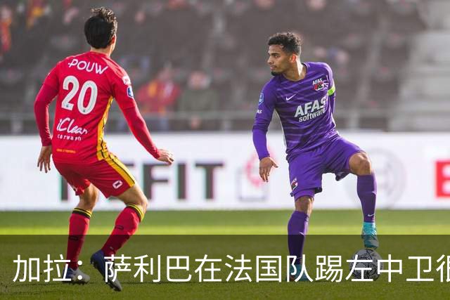 加拉：萨利巴在法国队踢左中卫很别扭；阿隆索将重塑切尔西