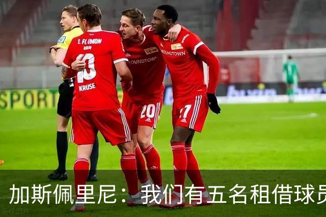 加斯佩里尼：我们有五名租借球员离队，需要三到四笔引援补缺