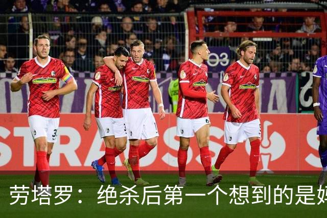 劳塔罗：绝杀后第一个想到的是妈妈，刚给她打完电话她还在上班