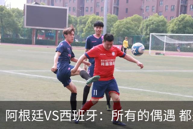 阿根廷VS西班牙：所有的偶遇 都是久别重逢