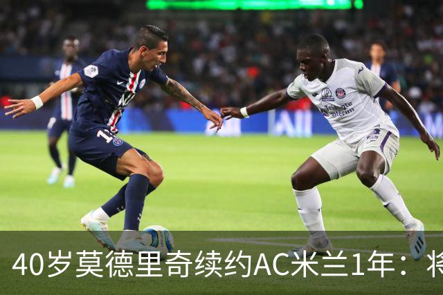 40岁莫德里奇续约AC米兰1年：将搭档阿莫林，誓言强势反弹