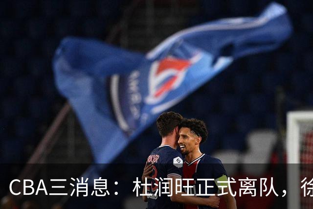 CBA三消息：杜润旺正式离队，徐杰成受益人，杜锋姐姐笑开花